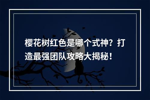 樱花树红色是哪个式神？打造最强团队攻略大揭秘！