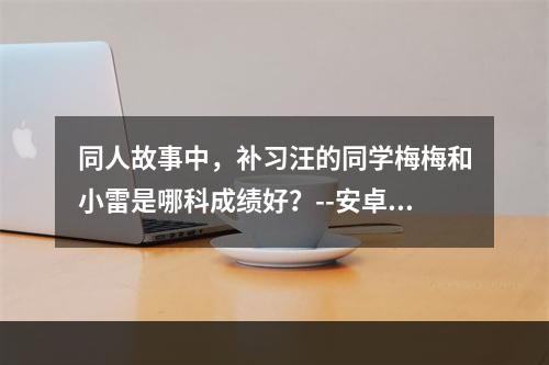 同人故事中，补习汪的同学梅梅和小雷是哪科成绩好？--安卓攻略网