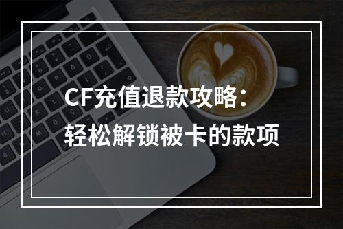 CF充值退款攻略：轻松解锁被卡的款项