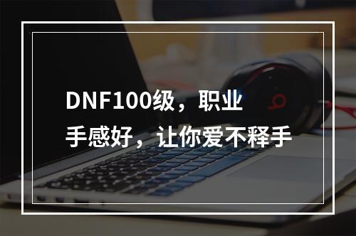 DNF100级，职业手感好，让你爱不释手