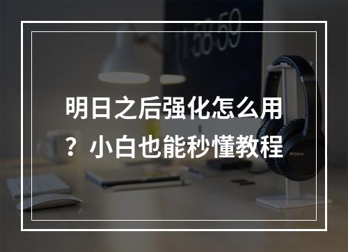 明日之后强化怎么用？小白也能秒懂教程