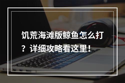 饥荒海滩版鲸鱼怎么打？详细攻略看这里！