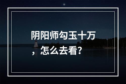 阴阳师勾玉十万，怎么去看？