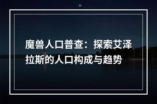 魔兽人口普查：探索艾泽拉斯的人口构成与趋势