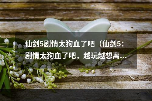 仙剑5剧情太狗血了吧（仙剑5：剧情太狗血了吧，越玩越想离谱）