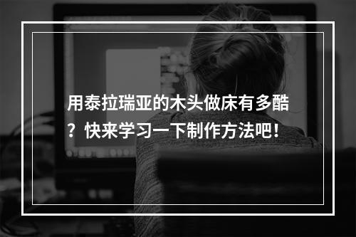 用泰拉瑞亚的木头做床有多酷？快来学习一下制作方法吧！