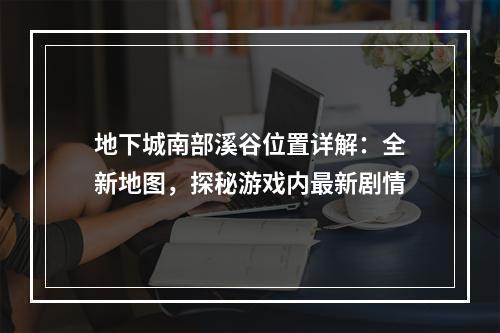 地下城南部溪谷位置详解：全新地图，探秘游戏内最新剧情