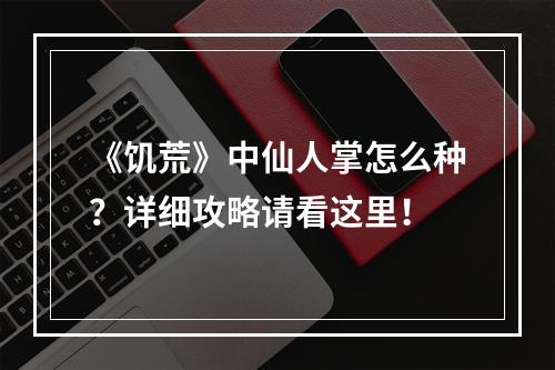 《饥荒》中仙人掌怎么种？详细攻略请看这里！