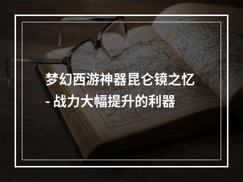 梦幻西游神器昆仑镜之忆 - 战力大幅提升的利器