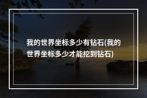 我的世界坐标多少有钻石(我的世界坐标多少才能挖到钻石)