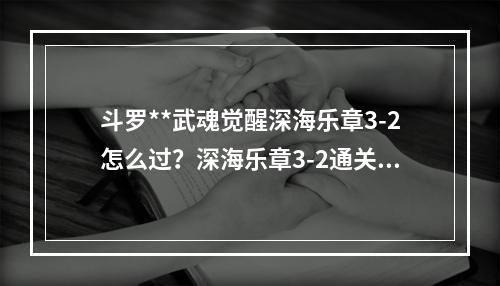 斗罗**武魂觉醒深海乐章3-2怎么过？深海乐章3-2通关攻略[多图]--安卓攻略网