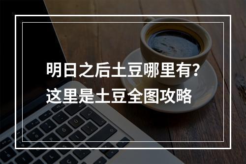 明日之后土豆哪里有？这里是土豆全图攻略