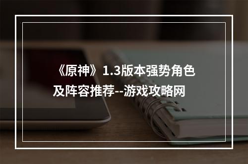 《原神》1.3版本强势角色及阵容推荐--游戏攻略网