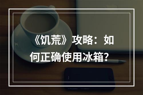 《饥荒》攻略：如何正确使用冰箱？