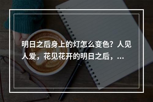 明日之后身上的灯怎么变色？人见人爱，花见花开的明日之后，身上的灯光也是非常重要的一个元素，可以增加角