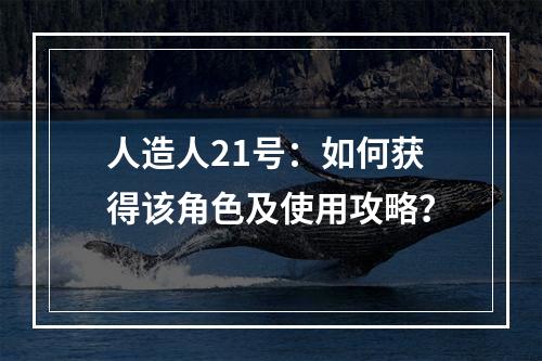 人造人21号：如何获得该角色及使用攻略？