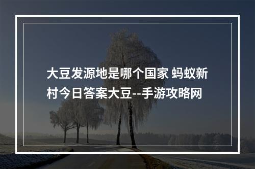 大豆发源地是哪个国家 蚂蚁新村今日答案大豆--手游攻略网