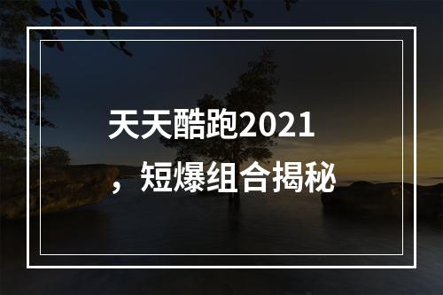 天天酷跑2021，短爆组合揭秘