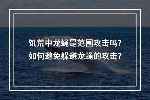 饥荒中龙蝇是范围攻击吗？如何避免躲避龙蝇的攻击？