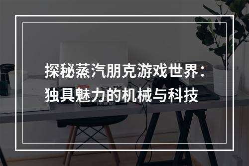 探秘蒸汽朋克游戏世界：独具魅力的机械与科技