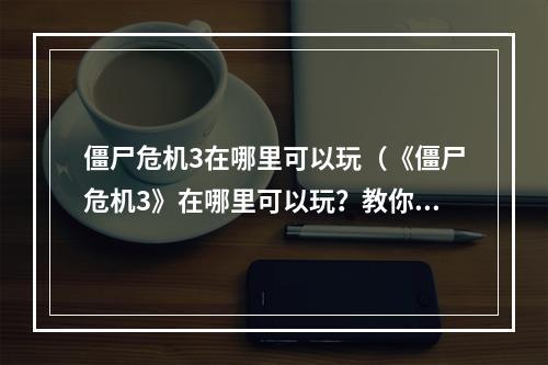 僵尸危机3在哪里可以玩（《僵尸危机3》在哪里可以玩？教你一步步玩转这款热门游戏！）