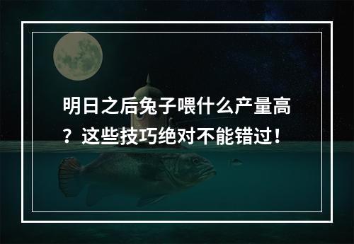 明日之后兔子喂什么产量高？这些技巧绝对不能错过！