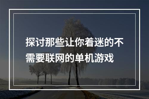 探讨那些让你着迷的不需要联网的单机游戏