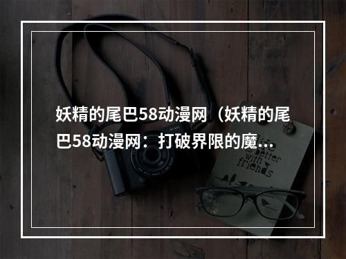 妖精的尾巴58动漫网（妖精的尾巴58动漫网：打破界限的魔法之旅）