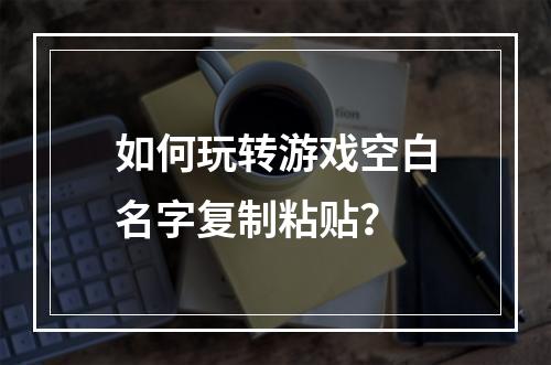 如何玩转游戏空白名字复制粘贴？