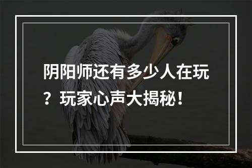 阴阳师还有多少人在玩？玩家心声大揭秘！