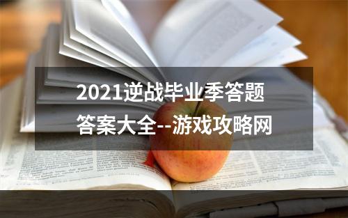 2021逆战毕业季答题答案大全--游戏攻略网