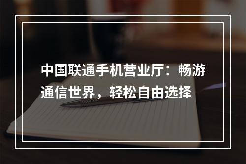 中国联通手机营业厅：畅游通信世界，轻松自由选择