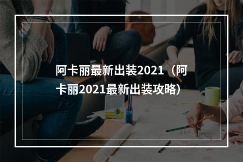 阿卡丽最新出装2021（阿卡丽2021最新出装攻略）