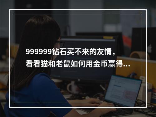 999999钻石买不来的友情，看看猫和老鼠如何用金币赢得胜利