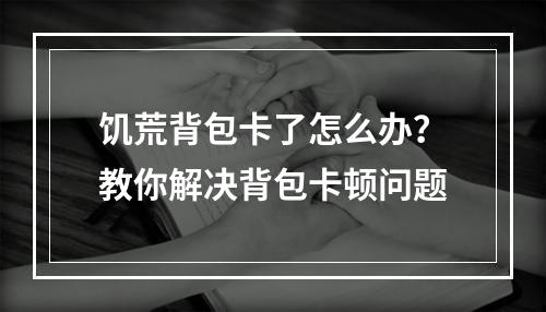 饥荒背包卡了怎么办？教你解决背包卡顿问题