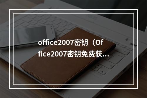 office2007密钥（Office2007密钥免费获取攻略）