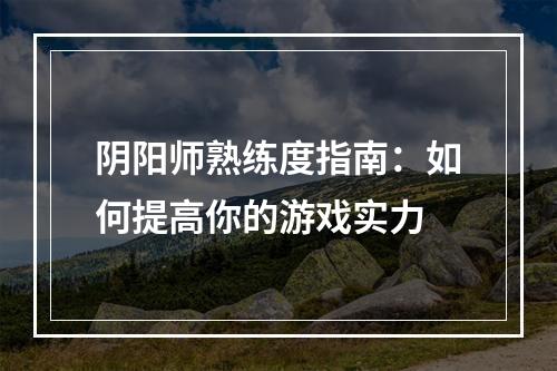 阴阳师熟练度指南：如何提高你的游戏实力