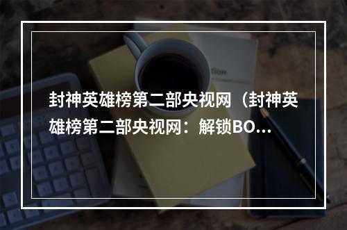 封神英雄榜第二部央视网（封神英雄榜第二部央视网：解锁BOSS战！）