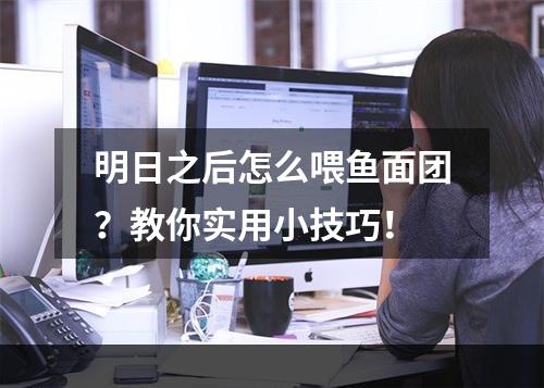 明日之后怎么喂鱼面团？教你实用小技巧！