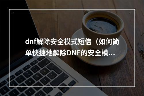 dnf解除安全模式短信（如何简单快捷地解除DNF的安全模式短信？）