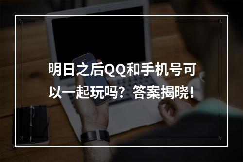 明日之后QQ和手机号可以一起玩吗？答案揭晓！