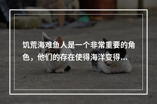 饥荒海难鱼人是一个非常重要的角色，他们的存在使得海洋变得更加有利可图。他们在游戏中的作用远远不止于此