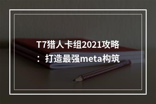 T7猎人卡组2021攻略：打造最强meta构筑