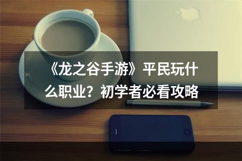 《龙之谷手游》平民玩什么职业？初学者必看攻略