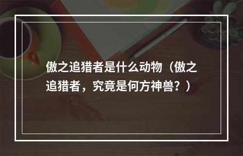 傲之追猎者是什么动物（傲之追猎者，究竟是何方神兽？）