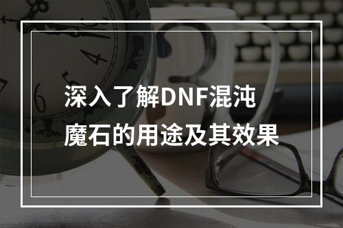 深入了解DNF混沌魔石的用途及其效果