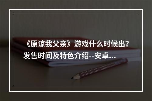 《原谅我父亲》游戏什么时候出？发售时间及特色介绍--安卓攻略网