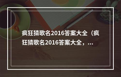 疯狂猜歌名2016答案大全（疯狂猜歌名2016答案大全，想要成为最强音你可得看过来！）