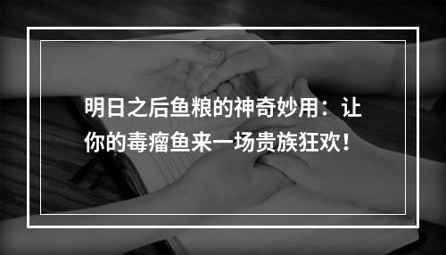 明日之后鱼粮的神奇妙用：让你的毒瘤鱼来一场贵族狂欢！