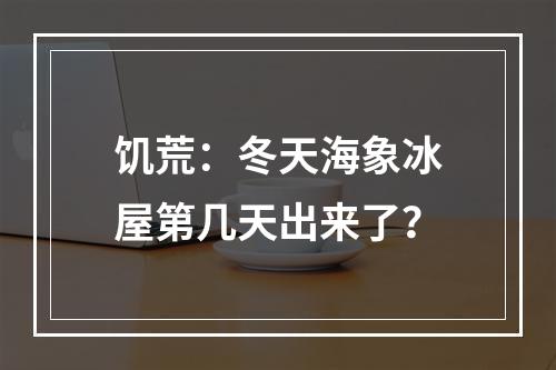 饥荒：冬天海象冰屋第几天出来了？